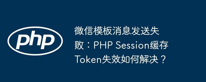 微信模板消息发送失败：PHP Session缓存Token失效如何解决？
