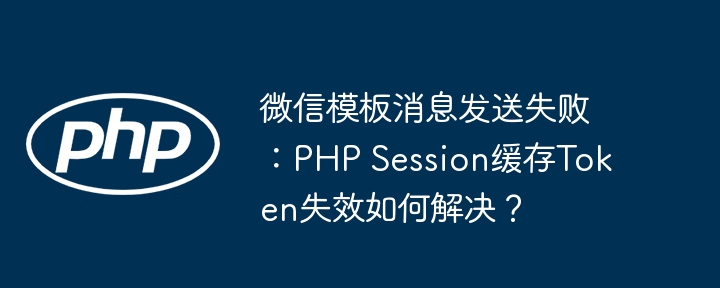 微信模板消息发送失败：PHP Session缓存Token失效如何解决？