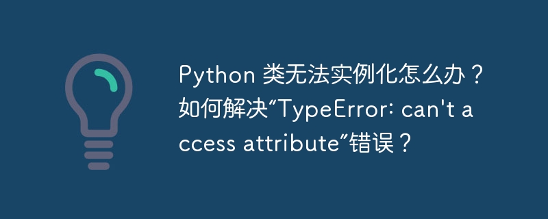 Python 类无法实例化怎么办？如何解决“TypeError: can\'t access attribute”错误？