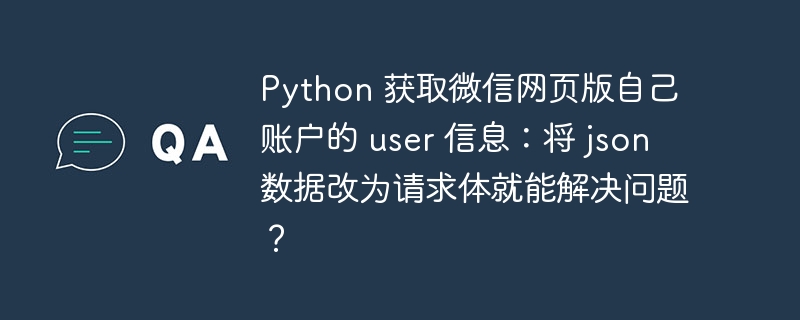 Python 获取微信网页版自己账户的 user 信息：将 json 数据改为请求体就能解决问题？