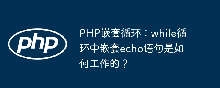 PHP嵌套循环：while循环中嵌套echo语句是如何工作的？