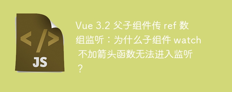 Vue 3.2 父子组件传 ref 数组监听：为什么子组件 watch 不加箭头函数无法进入监听？