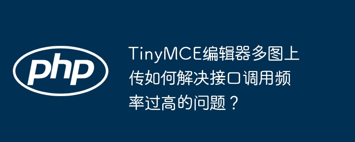TinyMCE编辑器多图上传如何解决接口调用频率过高的问题？