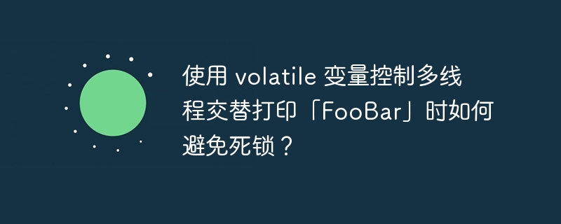 使用 volatile 变量控制多线程交替打印「FooBar」时如何避免死锁?
