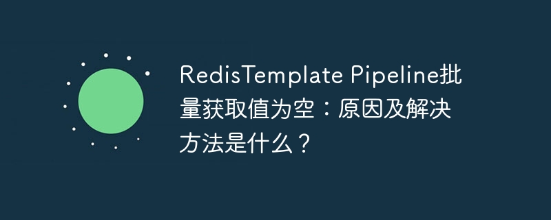 RedisTemplate Pipeline批量获取值为空:原因及解决方法是什么?