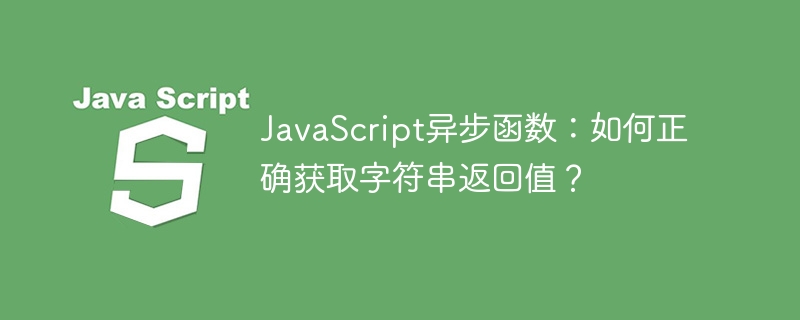 JavaScript异步函数：如何正确获取字符串返回值？