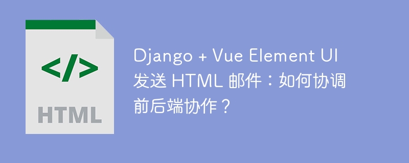 Django + Vue Element UI 发送 HTML 邮件:如何协调前后端协作?