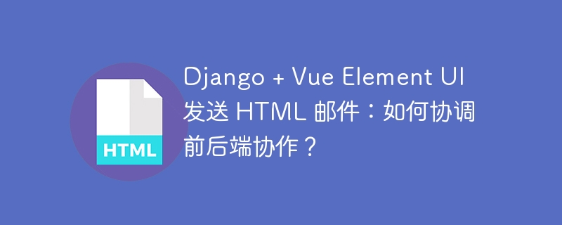 Django + Vue Element UI 发送 HTML 邮件：如何协调前后端协作？ 
