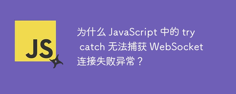 为什么 JavaScript 中的 try catch 无法捕获 WebSocket 连接失败异常？