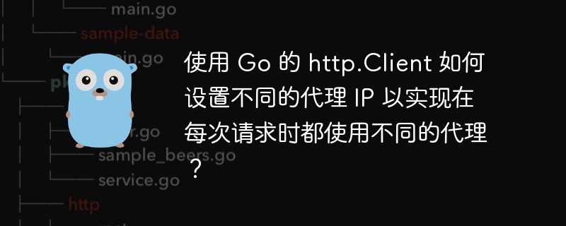 使用 Go 的 http.Client 如何设置不同的代理 IP 以实现在每次请求时都使用不同的代理？