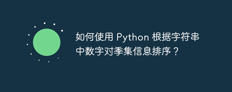 如何使用 Python 根据字符串中数字对季集信息排序？