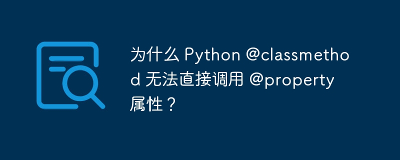 为什么 Python @classmethod 无法直接调用 @property 属性？
