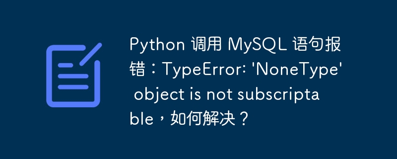 Python 调用 MySQL 语句报错:TypeError: 'NoneType' object is not subscriptable,如何解决?