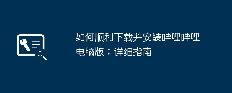 如何顺利下载并安装哔哩哔哩电脑版：详细指南