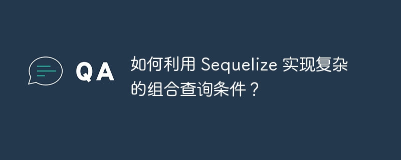 如何利用 Sequelize 实现复杂的组合查询条件？