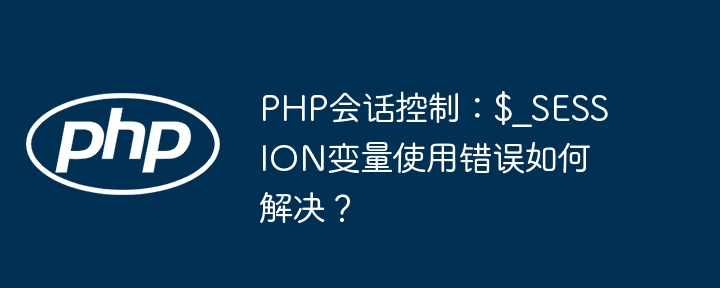 PHP会话控制:$_SESSION变量使用错误如何解决?