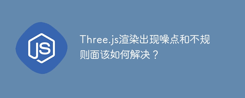 Three.js渲染出现噪点和不规则面该如何解决？