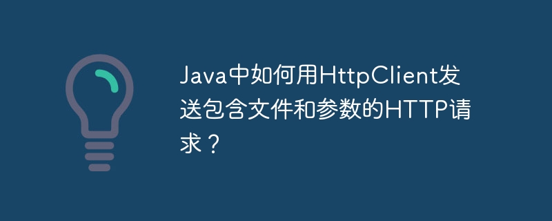 Java中如何用HttpClient发送包含文件和参数的HTTP请求？