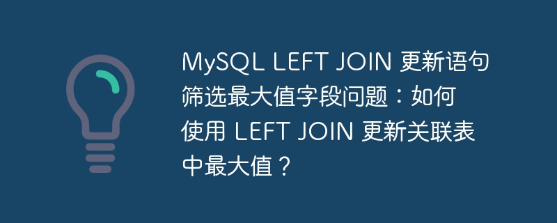 MySQL LEFT JOIN 更新语句筛选最大值字段问题：如何使用 LEFT JOIN 更新关联表中最大值？