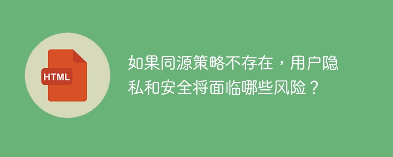 如果同源策略不存在，用户隐私和安全将面临哪些风险？ 
