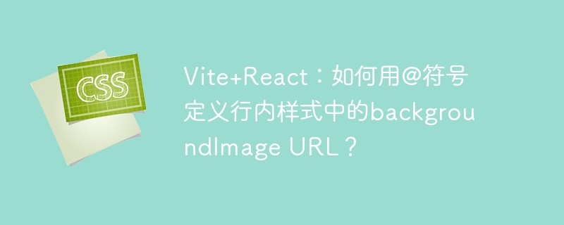 Vite+React：如何用@符号定义行内样式中的backgroundImage URL？