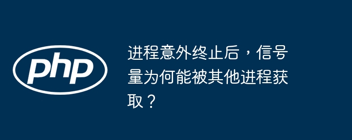 进程意外终止后,信号量为何能被其他进程获取?