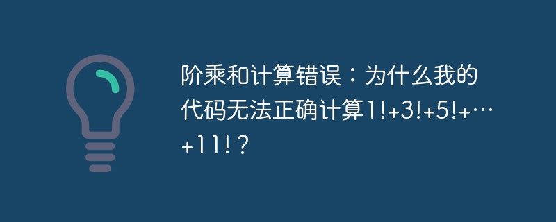 阶乘和计算错误：为什么我的代码无法正确计算1!+3!+5!+…+11!？