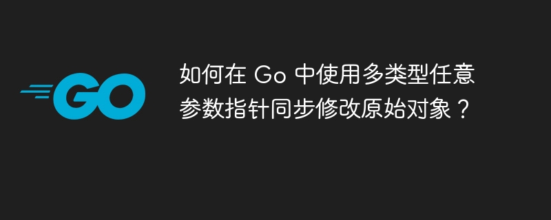 如何在 Go 中使用多类型任意参数指针同步修改原始对象？
