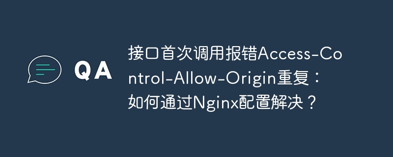 接口首次调用报错Access-Control-Allow-Origin重复：如何通过Nginx配置解决？