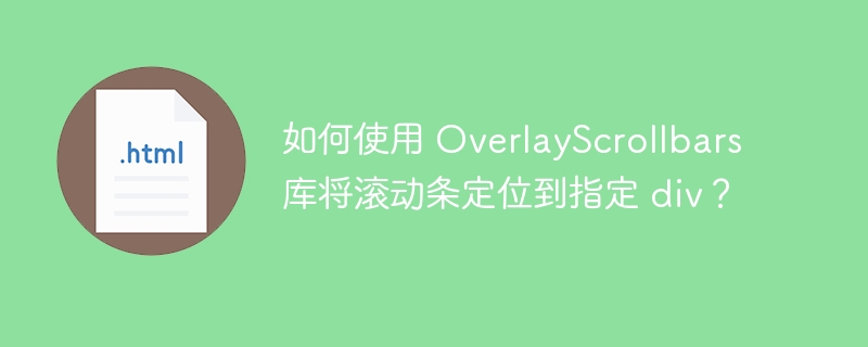 如何使用 OverlayScrollbars 库将滚动条定位到指定 div？

