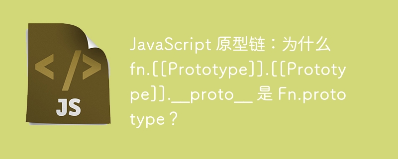 JavaScript 原型链：为什么 fn.[[Prototype]].[[Prototype]].__proto__ 是 Fn.prototype？