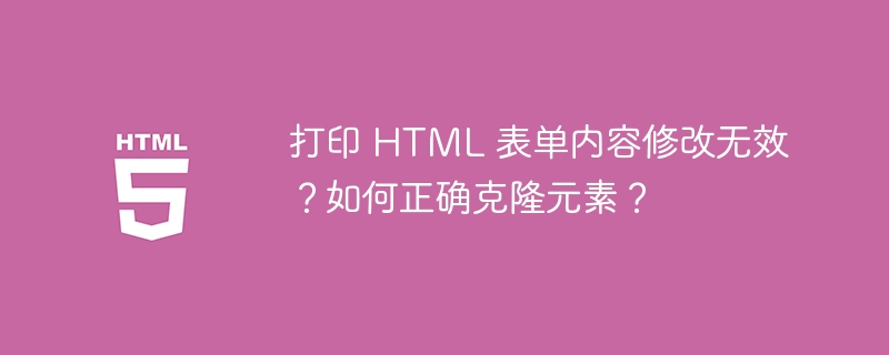 打印 HTML 表单内容修改无效?如何正确克隆元素?