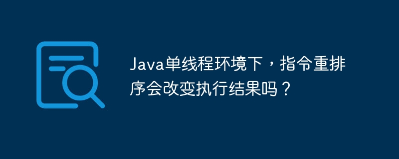 Java单线程环境下，指令重排序会改变执行结果吗？

