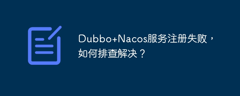 Dubbo+Nacos服务注册失败，如何排查解决？
