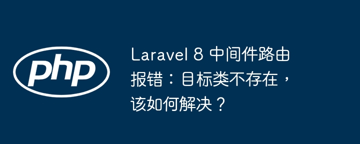 Laravel 8 中间件路由报错:目标类不存在,该如何解决?