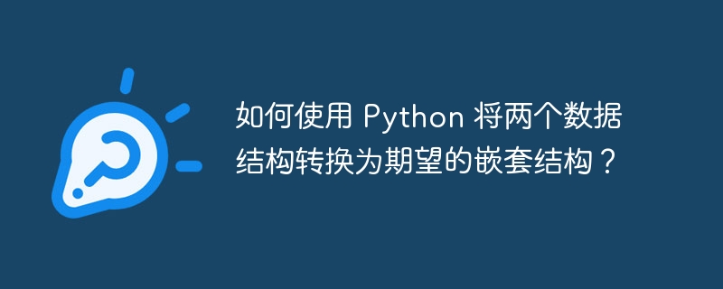 如何使用 Python 将两个数据结构转换为期望的嵌套结构?