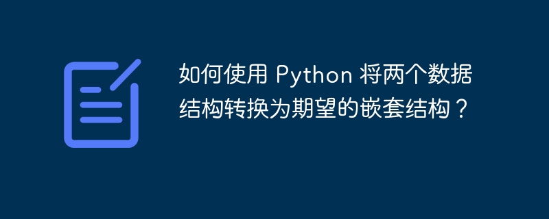 如何使用 Python 将两个数据结构转换为期望的嵌套结构？