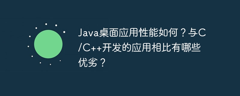 Java桌面应用性能如何？与C/C++开发的应用相比有哪些优劣？