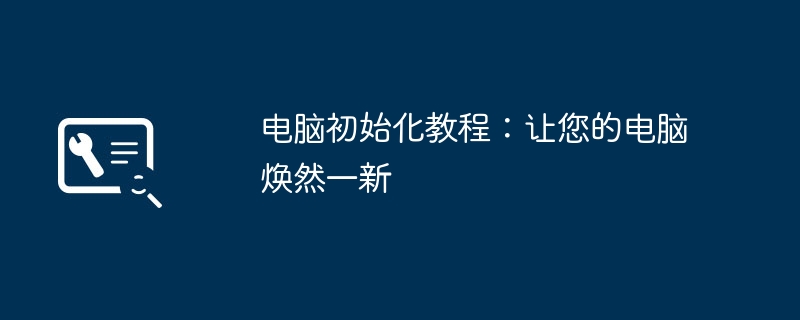 电脑初始化教程：让您的电脑焕然一新