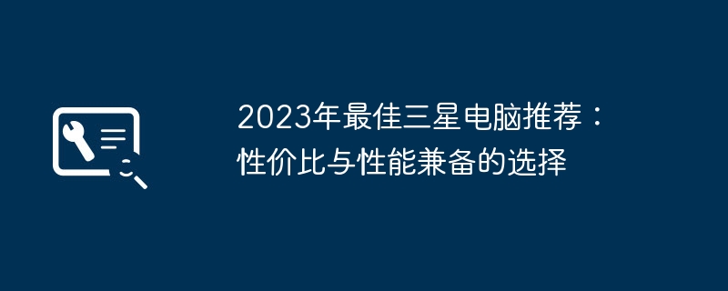 2023年最佳三星电脑推荐：性价比与性能兼备的选择