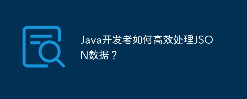 Java开发者如何高效处理JSON数据？