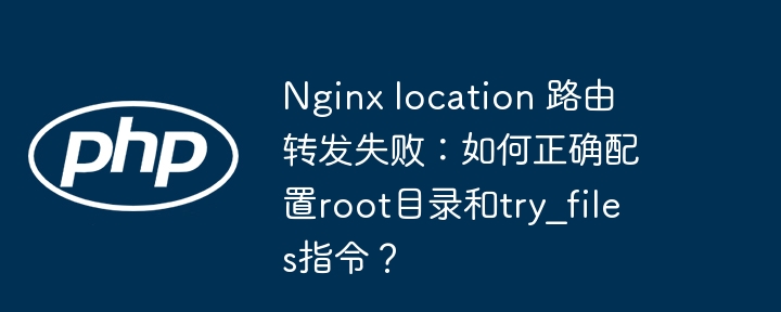 Nginx location 路由转发失败:如何正确配置root目录和try_files指令?