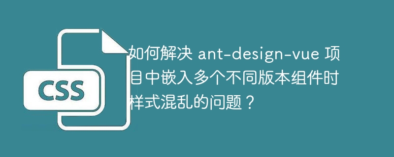 如何解决 ant-design-vue 项目中嵌入多个不同版本组件时样式混乱的问题？