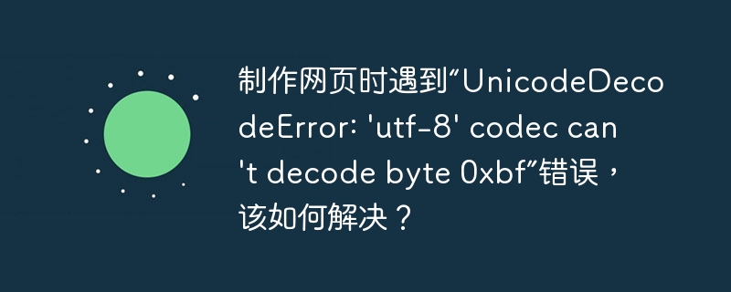 制作网页时遇到“UnicodeDecodeError: 'utf-8' codec can't decode byte 0xbf”错误，该如何解决？