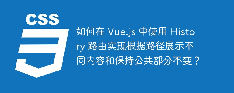 如何在 Vue.js 中使用 History 路由实现根据路径展示不同内容和保持公共部分不变？