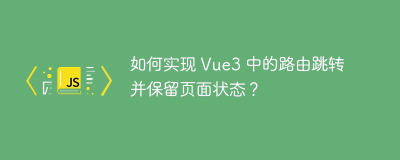 如何实现 Vue3 中的路由跳转并保留页面状态?