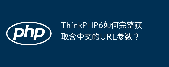 ThinkPHP6如何完整获取含中文的URL参数？