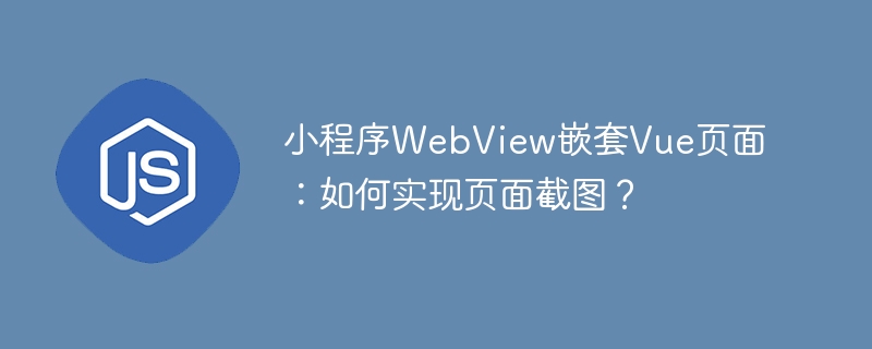 小程序WebView嵌套Vue页面：如何实现页面截图？