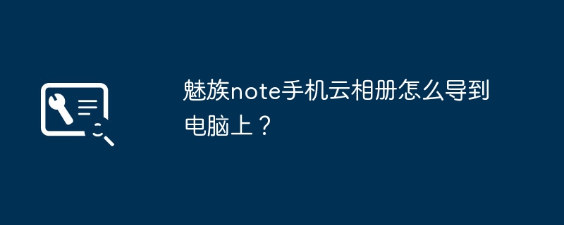 魅族note手机云相册怎么导到电脑上？