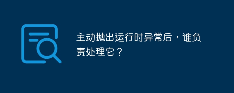 主动抛出运行时异常后，谁负责处理它？